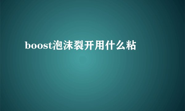 boost泡沫裂开用什么粘