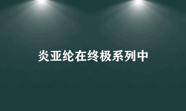 炎亚纶在终极系列中