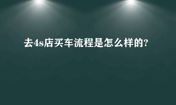 去4s店买车流程是怎么样的?