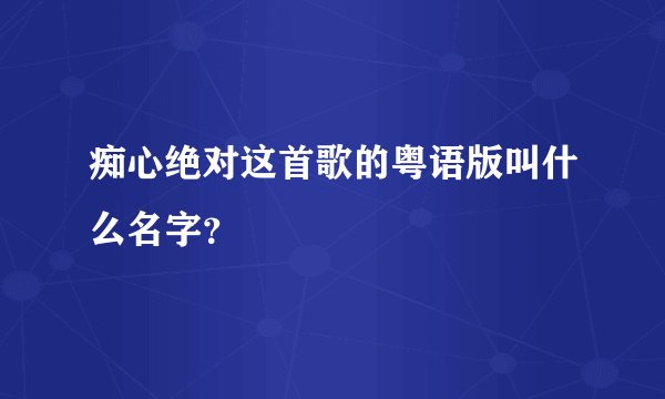 痴心绝对这首歌的粤语版叫什么名字？