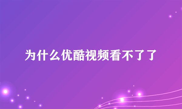 为什么优酷视频看不了了