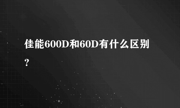 佳能600D和60D有什么区别？