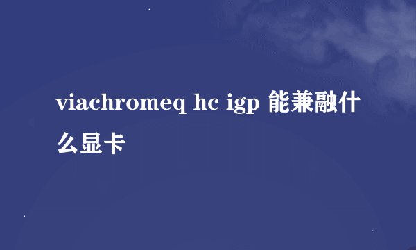 viachromeq hc igp 能兼融什么显卡
