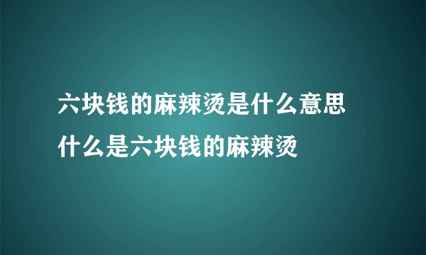 六块钱的麻辣烫是什么意思 什么是六块钱的麻辣烫