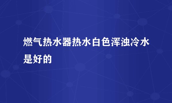 燃气热水器热水白色浑浊冷水是好的