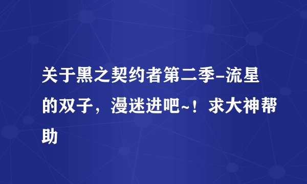 关于黑之契约者第二季-流星的双子，漫迷进吧~！求大神帮助
