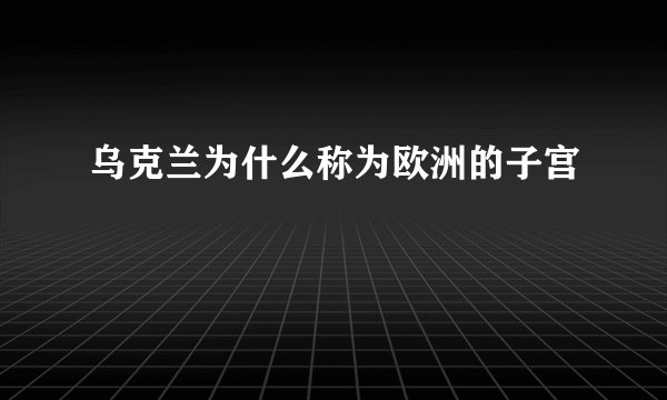 乌克兰为什么称为欧洲的子宫