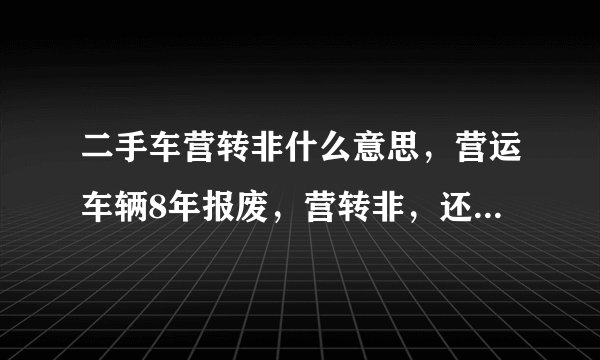 二手车营转非什么意思，营运车辆8年报废，营转非，还可以用几年报废啊？？
