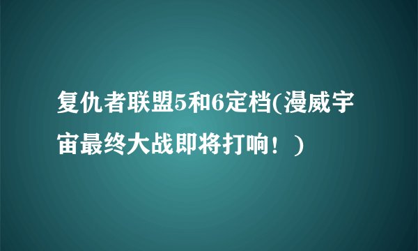 复仇者联盟5和6定档(漫威宇宙最终大战即将打响！)