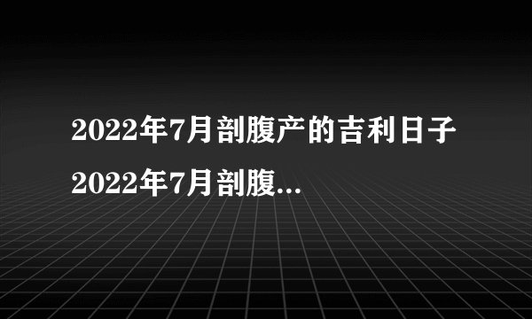 2022年7月剖腹产的吉利日子 2022年7月剖腹产吉日查询一览表