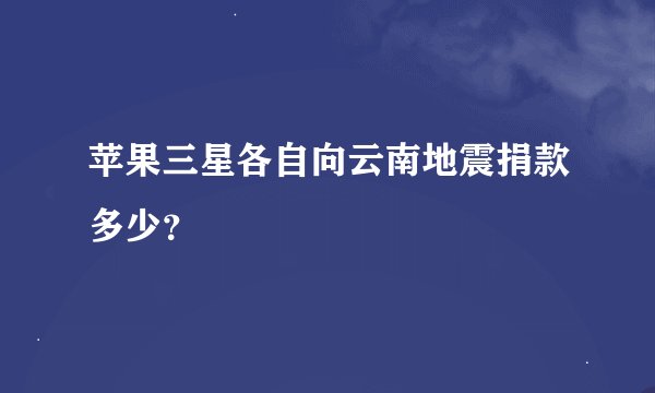 苹果三星各自向云南地震捐款多少？
