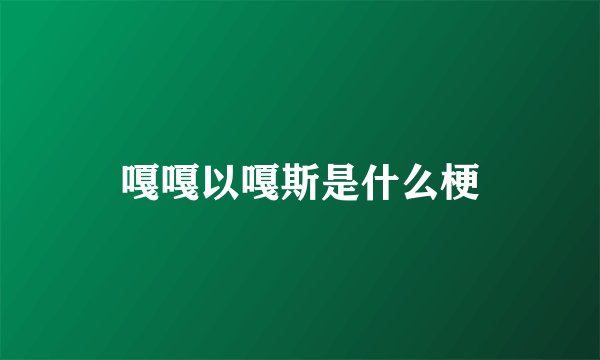 嘎嘎以嘎斯是什么梗