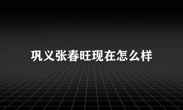 巩义张春旺现在怎么样