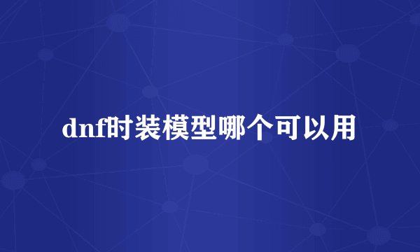 dnf时装模型哪个可以用