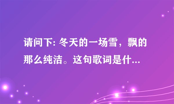 请问下: 冬天的一场雪，飘的那么纯洁。这句歌词是什么歌里的