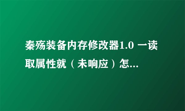 秦殇装备内存修改器1.0 一读取属性就（未响应）怎么办？在线等答案！