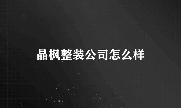 晶枫整装公司怎么样