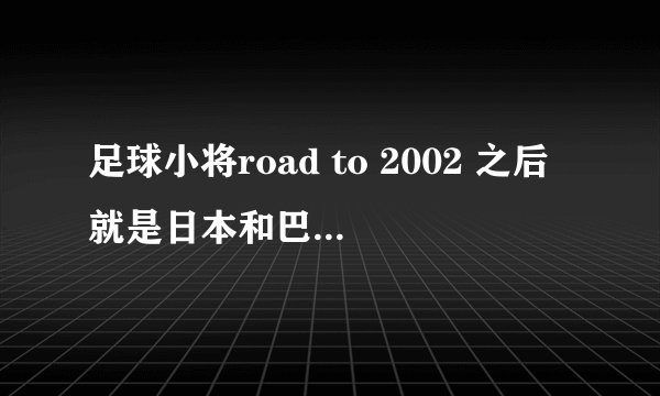 足球小将road to 2002 之后就是日本和巴西队开球后就结束了之后还有动漫吗？