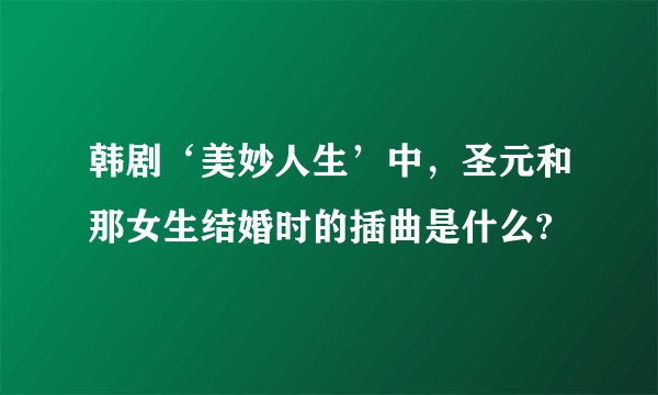 韩剧‘美妙人生’中，圣元和那女生结婚时的插曲是什么?