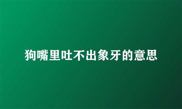 狗嘴里吐不出象牙的意思