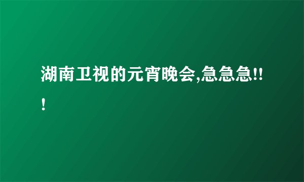 湖南卫视的元宵晚会,急急急!!!