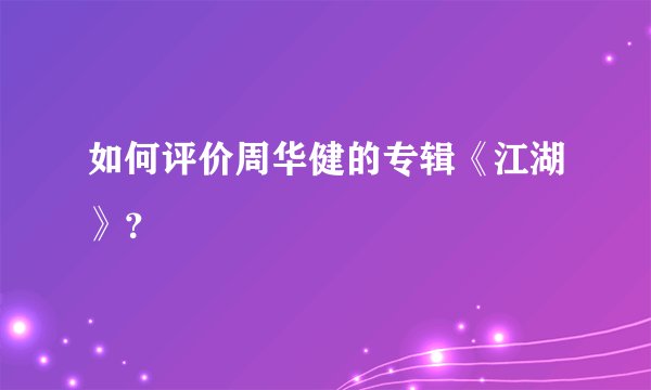 如何评价周华健的专辑《江湖》？