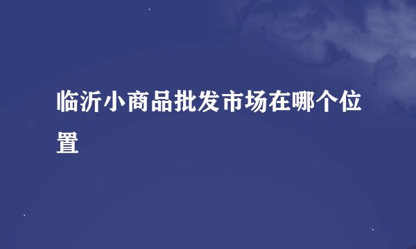 临沂小商品批发市场在哪个位置