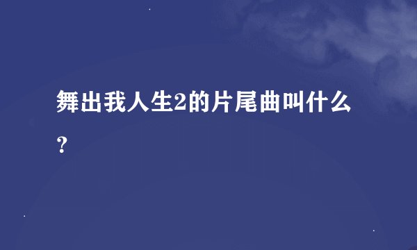舞出我人生2的片尾曲叫什么？