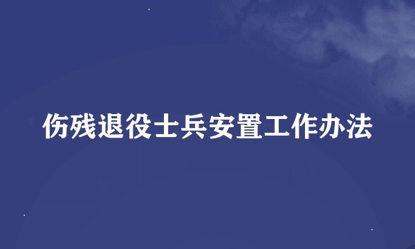 伤残退役士兵安置工作办法