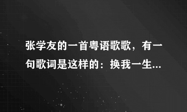 张学友的一首粤语歌歌，有一句歌词是这样的：换我一生只会重蹈叠叠 还有一句，，梦中不会讲 *** 喜欢你