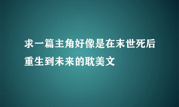 求一篇主角好像是在末世死后重生到未来的耽美文