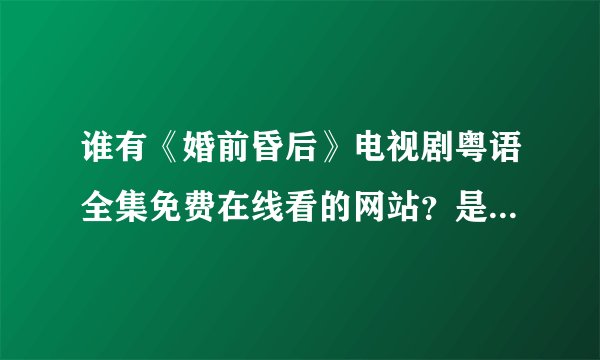 谁有《婚前昏后》电视剧粤语全集免费在线看的网站？是粤语的，不要国语。