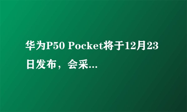 华为P50 Pocket将于12月23日发布，会采用何种折叠设计？