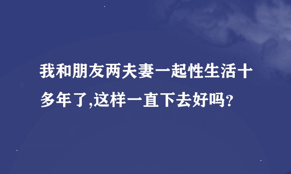 我和朋友两夫妻一起性生活十多年了,这样一直下去好吗？
