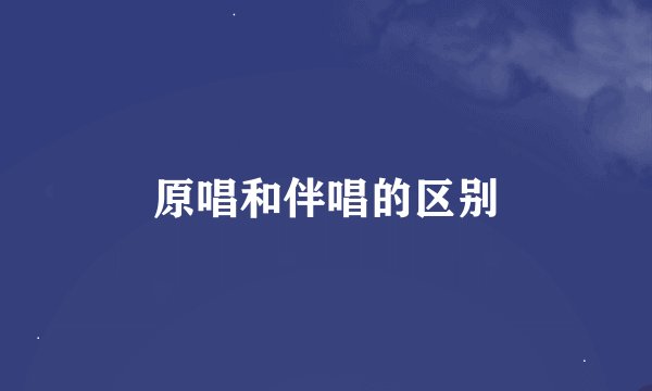 原唱和伴唱的区别