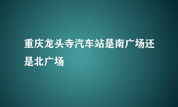重庆龙头寺汽车站是南广场还是北广场