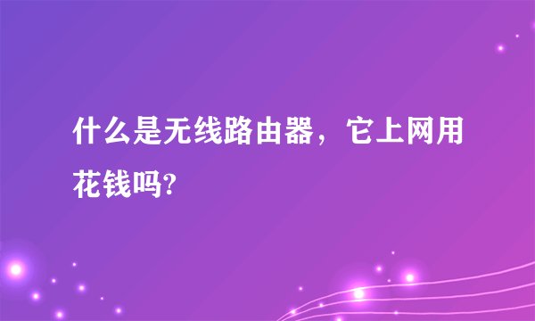 什么是无线路由器，它上网用花钱吗?