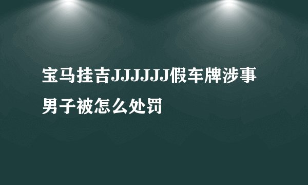 宝马挂吉JJJJJJ假车牌涉事男子被怎么处罚