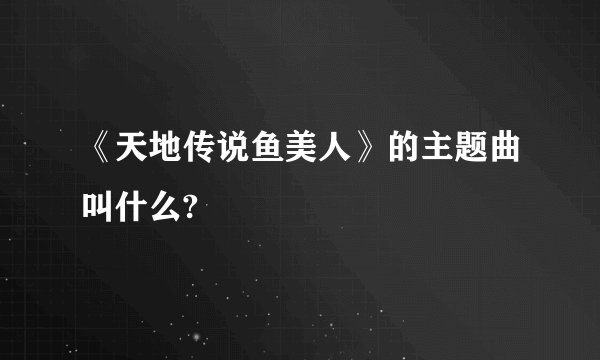 《天地传说鱼美人》的主题曲叫什么?