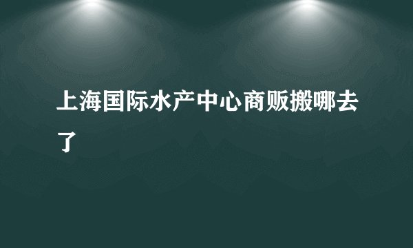上海国际水产中心商贩搬哪去了