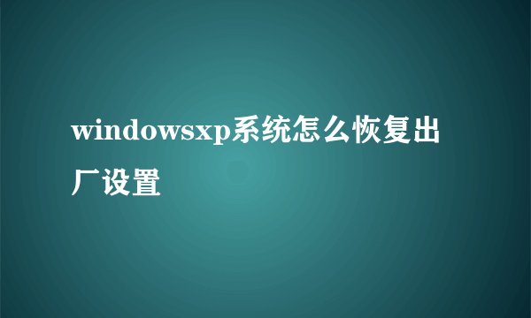 windowsxp系统怎么恢复出厂设置