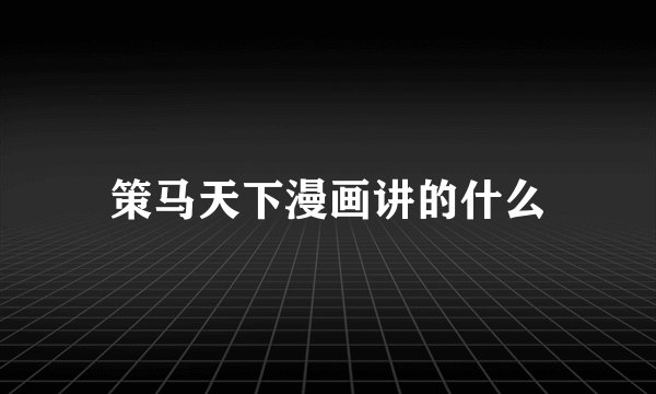 策马天下漫画讲的什么