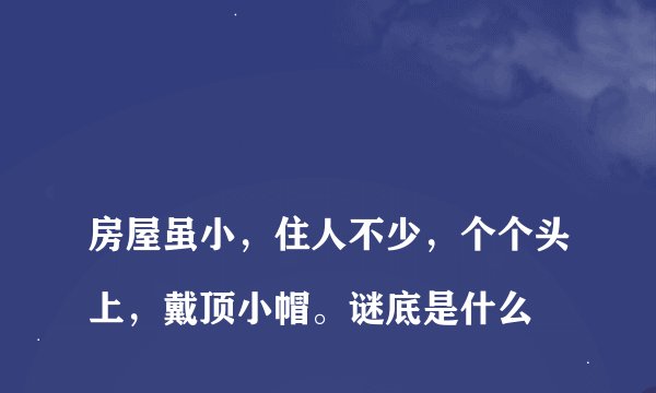 
房屋虽小，住人不少，个个头上，戴顶小帽。谜底是什么

