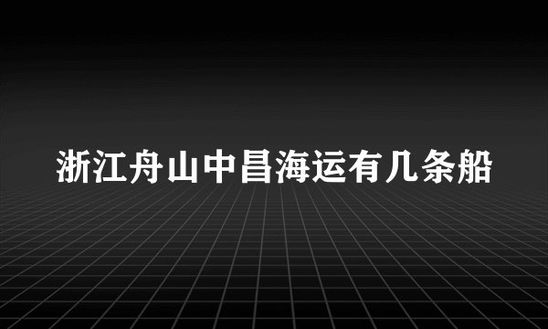 浙江舟山中昌海运有几条船