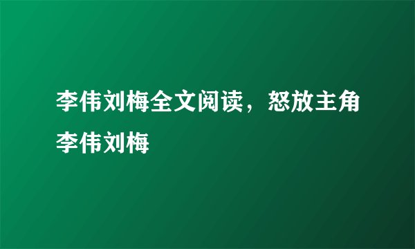 李伟刘梅全文阅读，怒放主角李伟刘梅