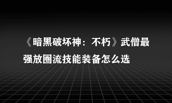 《暗黑破坏神：不朽》武僧最强放圈流技能装备怎么选