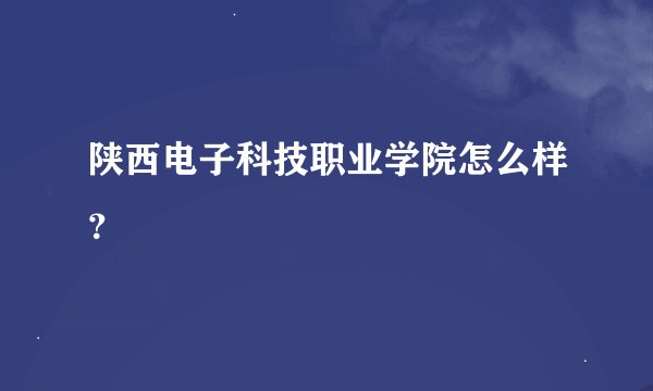 陕西电子科技职业学院怎么样？