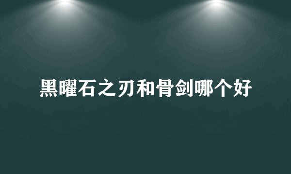 黑曜石之刃和骨剑哪个好