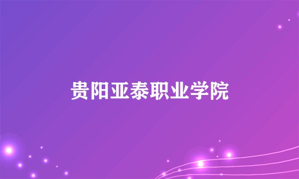 贵阳亚泰职业学院
