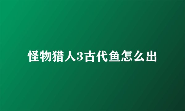 怪物猎人3古代鱼怎么出